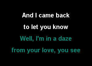 And I came back
to let you know

Well, I'm in a daze

from your love, you see