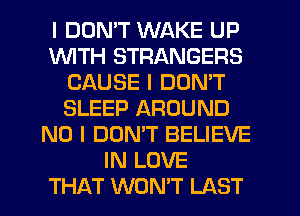 I DDNIT WAKE UP
INITH STRANGERS
CAUSE I DON'T
SLEEP AROUND
NO I DONIT BELIEVE
IN LOVE
THAT WON'T LAST