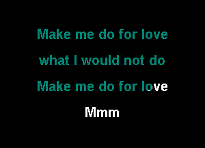 Make me do for love

what I would not do

Make me do for love

Mmm