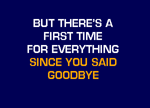 BUT THERE'S A
FIRST TIME
FOR EVERYTHING

SINCE YOU SAID
GOODBYE