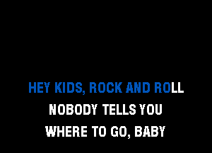 HEY KIDS, ROCK AND ROLL
NOBODY TELLS YOU
WHERE TO GO, BABY