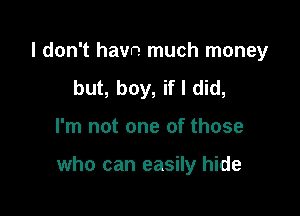 I don't havn much money
but, boy, if I did,

I'm not one of those

who can easily hide