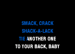 SMACK, CRACK

SHACK-A-LACK
TIE ANOTHER ONE
TO YOUR BACK, BABY