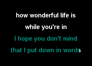 how wonderful life is
while you're in

I hope you don't mind

that I put down in words