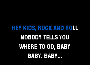 HEY KIDS, ROCK AND ROLL

NOBODY TELLS YOU
WHERE TO GO, BABY
BABY, BABY...