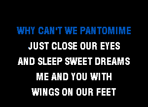 WHY CAN'T WE PAH TOMIME
JUST CLOSE OUR EYES
AND SLEEP SWEET DREAMS
ME AND YOU WITH
WINGS ON OUR FEET