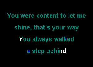 You were content to let me

shine, that's your way

You always walked

a step Jehind