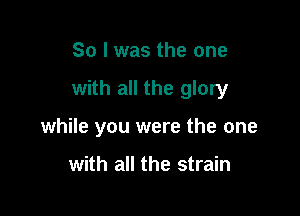 So I was the one

with all the glory

while you were the one

with all the strain