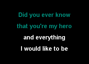 Did you ever know

that you're my hero

and everything

I would like to be