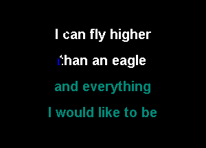 I can fly higher

than an eagle

and everything

I would like to be
