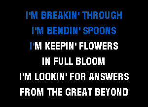 I'M BRERKIN' THROUGH
I'M BENDIN' SPOONS
I'M KEEPIN' FLOWERS

IN FULL BLOOM
I'M LOOKIN' FOR ANSWERS
FROM THE GREAT BEYOND