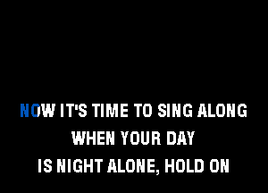 dES
EVERYTHING IS WRONG
HOW IT'S TIME TO SING ALONG
WHEN YOUR DAY
IS NIGHT ALONE, HOLD 0