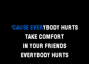 'CAUSE EVERYBODY HURTS
TRKE COMFORT
IN YOUR FRIENDS

EVERYBODY HURTS l