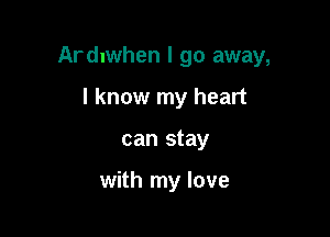 Ardnwhen I go away,

I know my heart
can stay

with my love