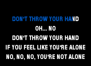 DON'T THROW YOUR HAND
OH... HO
DON'T THROW YOUR HAND
IF YOU FEEL LIKE YOU'RE ALONE
H0, H0, H0, YOU'RE HOT ALONE