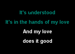 It's understood

It's in the hands of my love

And my love

does it good