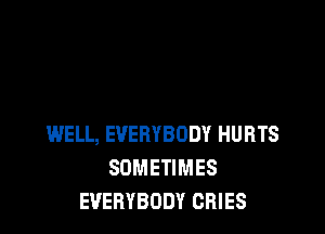 WELL, EVERYBODY HURTS
SOMETIMES
EVERYBODY CRIES