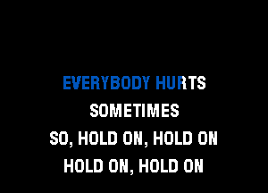 EVERYBODY HURTS

SOMETIMES
SO, HOLD 0, HOLD OH
HOLD 0H, HOLD 0