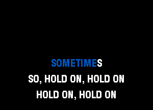 SOMETIMES
SO, HOLD 0H, HOLD 0
HOLD 0H, HOLD 0H