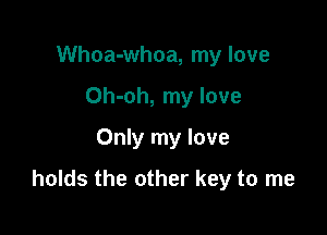 Whoa-whoa, my love
Oh-oh, my love
Only my love

holds the other key to me