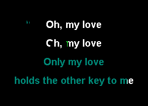 Oh, my love
Ch, my love
Only my love

holds the other key to me