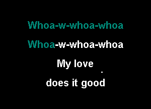 Whoa-w-whoa-whoa

Whoa-w-whoa-whoa

My love

does it good