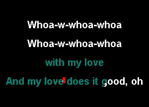 Whoa-w-whoa-whoa
Whoa-w-whoa-whoa

with my love

And my loveddoes it good, oh