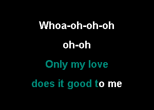 Whoa-oh-oh-oh
oh-oh

Only my love

does it good to me