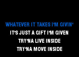 WHATEVER IT TAKES I'M GIVIH'
IT'S JUST A GIFT I'M GIVEN
TRY'HA LIVE INSIDE
TRY'HA MOVE INSIDE