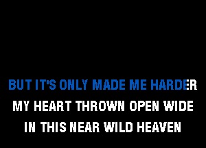 BUT IT'S ONLY MADE ME HARDER
MY HEART THROW OPEN WIDE
IN THIS HEAR WILD HEAVEN