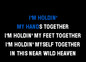 I'M HOLDIH'
MY HANDS TOGETHER
I'M HOLDIH' MY FEET TOGETHER
I'M HOLDIH' MYSELF TOGETHER
IN THIS HEAR WILD HEAVEN