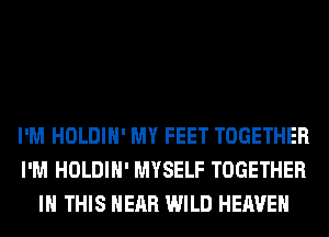 I'M HOLDIH' MY FEET TOGETHER
I'M HOLDIH' MYSELF TOGETHER
IN THIS HEAR WILD HEAVEN