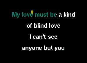 My low!I must be a kind

of blind love
I can't see

anyone but you