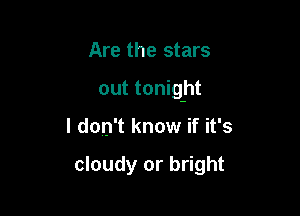 Are the stars

out tonight

I don't know if it's

cloudy or bright