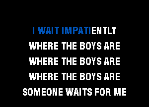 l WAIT IMPATIENTLY
IWHERE THE BOYS ARE
WHERE THE BOYS ARE
WHERE THE BOYS ARE

SOMEONE WAITS FOR ME I