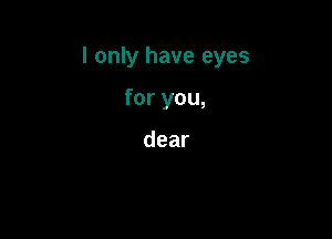 I only have eyes

for you,

dear