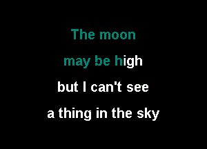 The moon
may be high

but I can't see

a thing in the sky