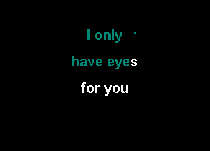 I only

have eyes

for you