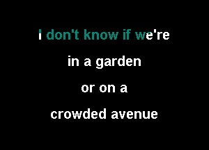 I don't know if we're

in a garden

or ona

crowded avenue