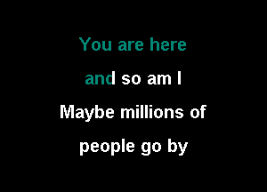 You are here
and so am I

Maybe millions of

people go by
