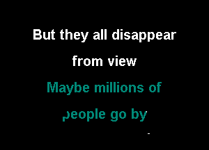 But they all disappear
from view

Maybe millions of

people go by