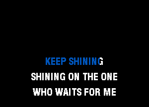 KEEP SHINING
SHIHIHG ON THE ONE
WHO WAITS FOR ME