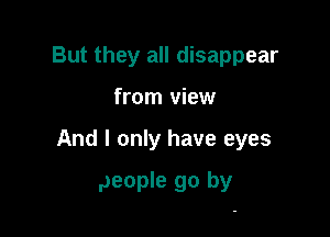 But they all disappear
from view

And I only have eyes

people go by