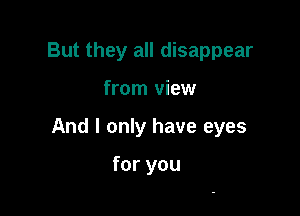 But they all disappear

from view

And I only have eyes

for you