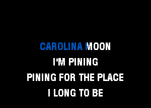 CAROLINA MOON

I'M PIHIHG
PIHIHG FOR THE PLACE
ILONG TO BE