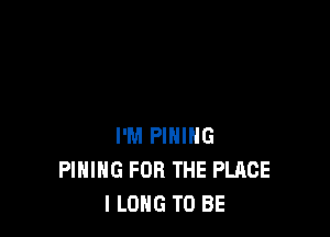 I'M PIHIHG
PIHIHG FOR THE PLACE
ILONG TO BE