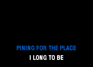 PIHIHG FOR THE PLACE
l LONG TO BE