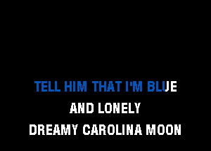 TELL HIM THAT I'M BLUE
AND LONELY
DBEAMY CAROLINA MOON
