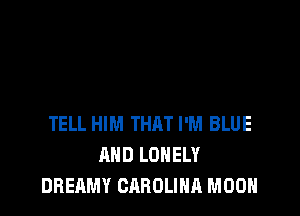 TELL HIM THAT I'M BLUE
AND LONELY
DBEAMY CAROLINA MOON