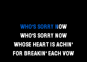 WHO'S SORRY NOW
WHO'S SORRY NOW
WHOSE HEART IS ACHIN'
FOR BREAKIN' EACH VOW